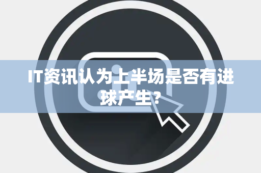 IT资讯认为上半场是否有进球产生？