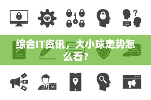 综合IT资讯，大小球走势怎么看？