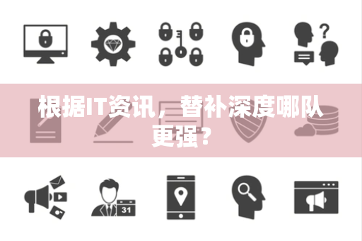 根据IT资讯，替补深度哪队更强？