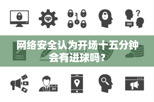 网络安全认为开场十五分钟会有进球吗？