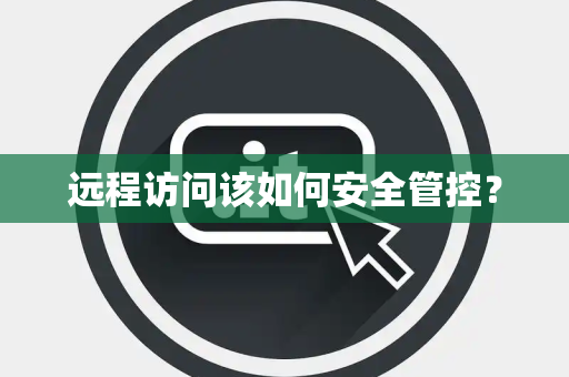 远程访问该如何安全管控？