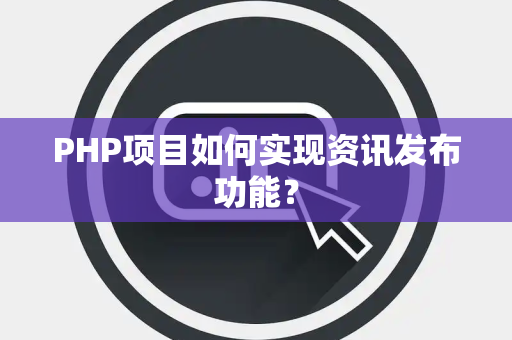 PHP项目如何实现资讯发布功能？