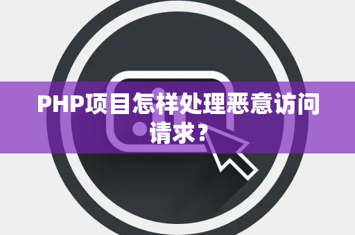 PHP项目怎样处理恶意访问请求？