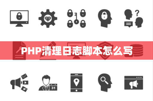 PHP清理日志脚本怎么写 PHP清理日志脚本怎么写