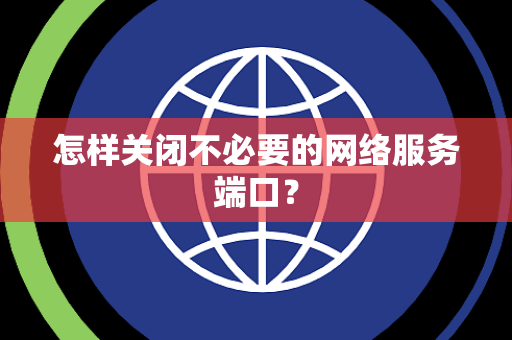 怎样关闭不必要的网络服务端口？
