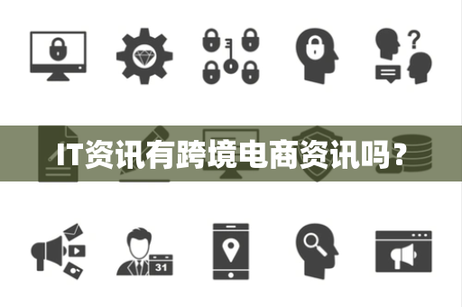 IT资讯有跨境电商资讯吗？