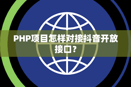 PHP项目怎样对接抖音开放接口？