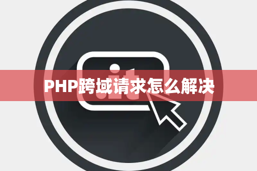 PHP跨域请求怎么解决