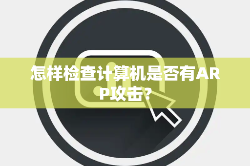 怎样检查计算机是否有ARP攻击？