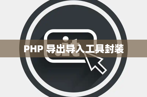 PHP 导出导入工具封装