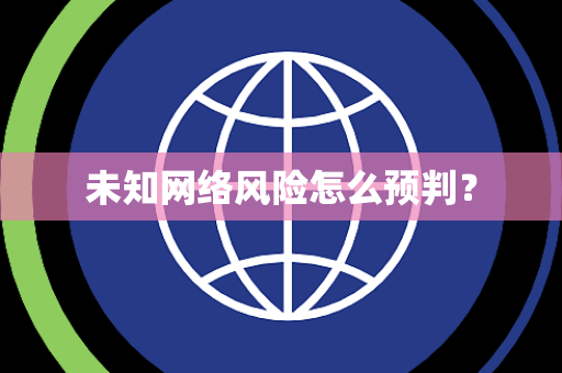未知网络风险怎么预判? 未知网络风险怎么预判?