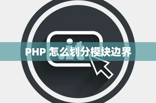 PHP 怎么划分模块边界