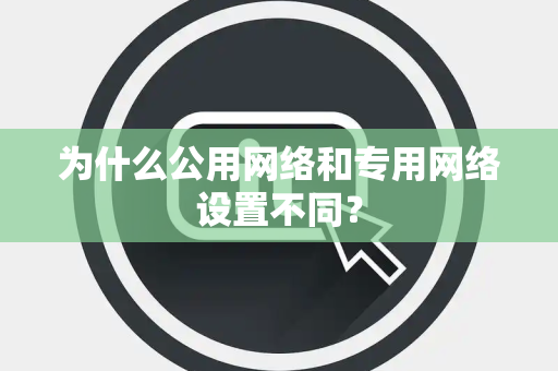 为什么公用网络和专用网络设置不同？