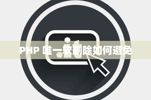 PHP 唯一软删除如何避免