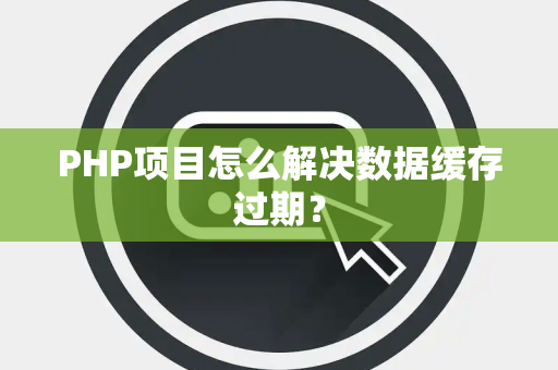 PHP项目怎么解决数据缓存过期？