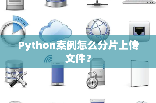 Python案例怎么分片上传文件？