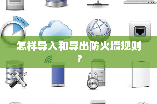 怎样导入和导出防火墙规则？
