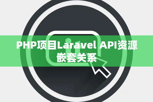 PHP项目Laravel API资源嵌套关系