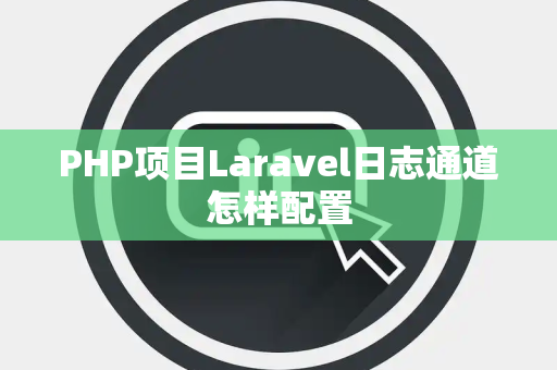 PHP项目Laravel日志通道怎样配置