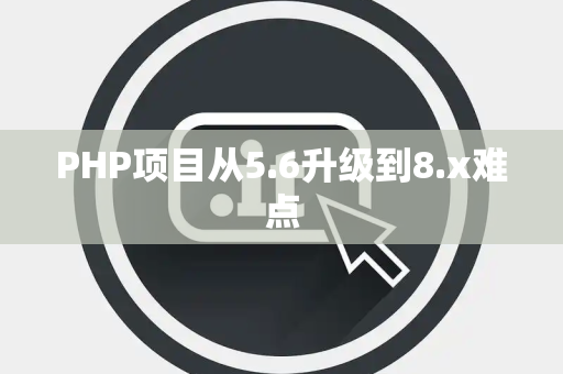 PHP项目从5.6升级到8.x难点
