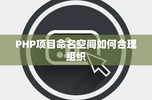 PHP项目命名空间如何合理组织