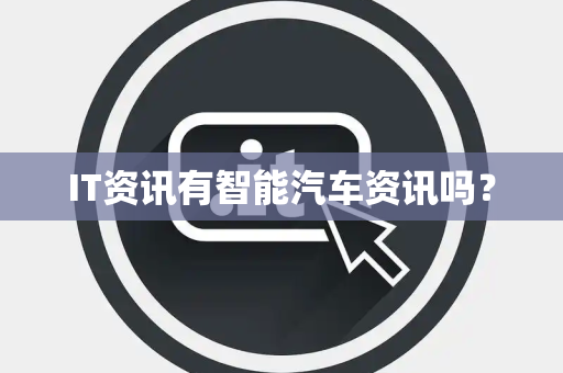 IT资讯有智能汽车资讯吗? IT资讯有智能汽车资讯吗?
