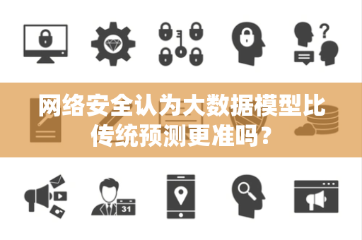 网络安全认为大数据模型比传统预测更准吗？