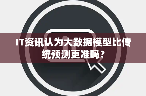 IT资讯认为大数据模型比传统预测更准吗? IT资讯认为大数据模型比传统预测更准吗?