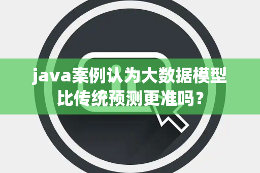 java案例认为大数据模型比传统预测更准吗？