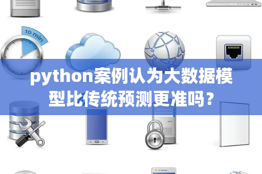 python案例认为大数据模型比传统预测更准吗？
