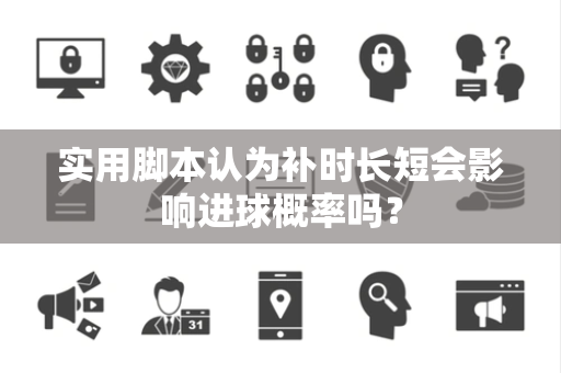 实用脚本认为补时长短会影响进球概率吗? 实用脚本认为补时长短会影响进球概率吗?