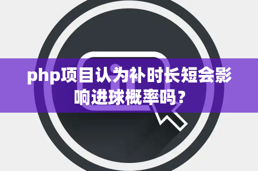 php项目认为补时长短会影响进球概率吗？