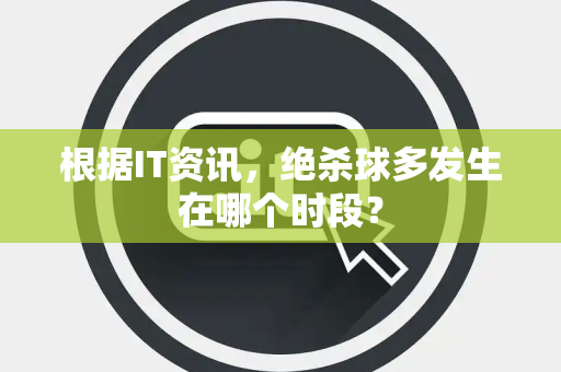 根据IT资讯,绝杀球多发生在哪个时段? 根据IT资讯,绝杀球多发生在哪个时段?