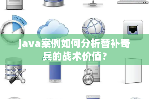 java案例如何分析替补奇兵的战术价值？
