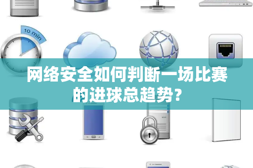 网络安全如何判断一场比赛的进球总趋势? 网络安全如何判断一场比赛的进球总趋势?