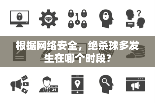 根据网络安全，绝杀球多发生在哪个时段？