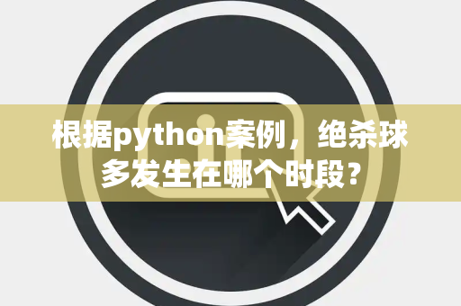 根据python案例，绝杀球多发生在哪个时段？