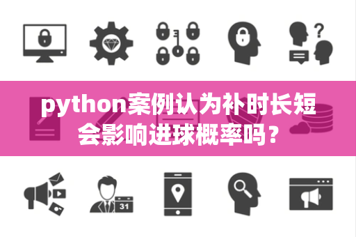python案例认为补时长短会影响进球概率吗？