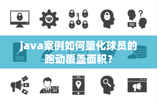 java案例如何量化球员的跑动覆盖面积？