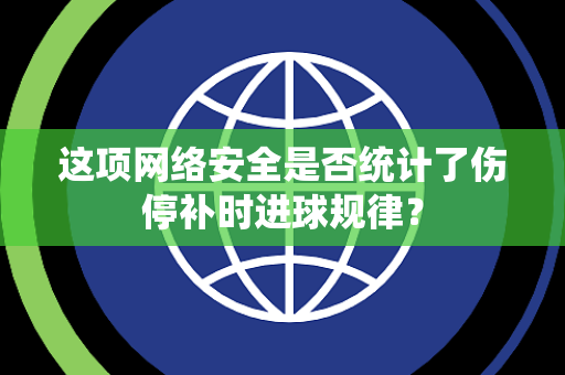 这项网络安全是否统计了伤停补时进球规律？