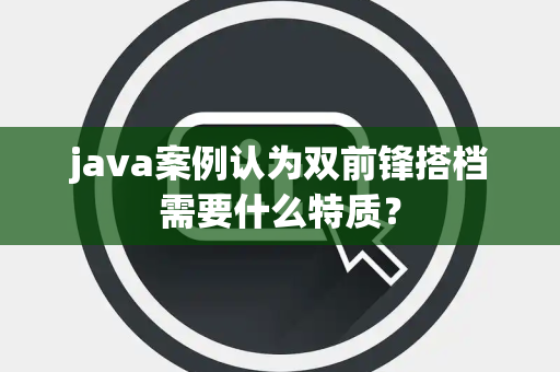 java案例认为双前锋搭档需要什么特质? java案例认为双前锋搭档需要什么特质?