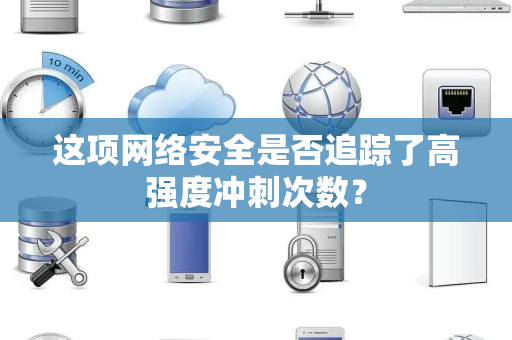 这项网络安全是否追踪了高强度冲刺次数？