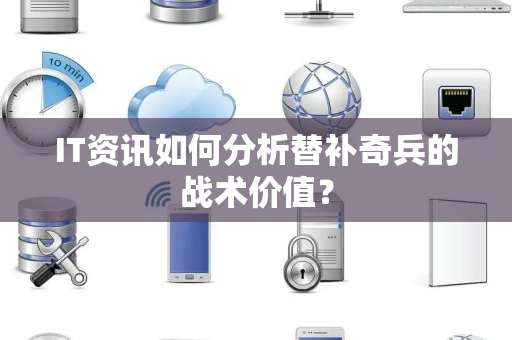 IT资讯如何分析替补奇兵的战术价值？