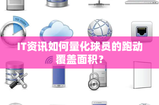 IT资讯如何量化球员的跑动覆盖面积？