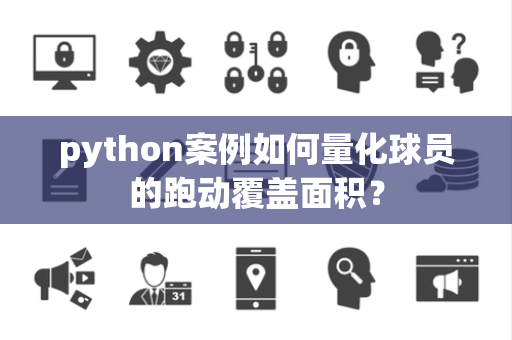 python案例如何量化球员的跑动覆盖面积？