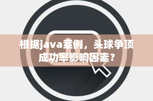 根据java案例，头球争顶成功率影响因素？