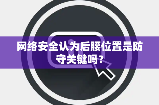 网络安全认为后腰位置是防守关键吗？