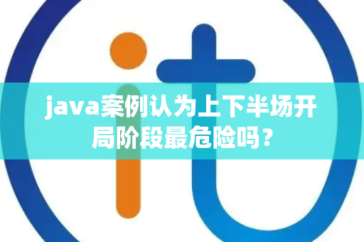 java案例认为上下半场开局阶段最危险吗？