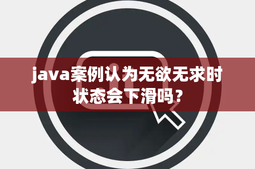 java案例认为无欲无求时状态会下滑吗？