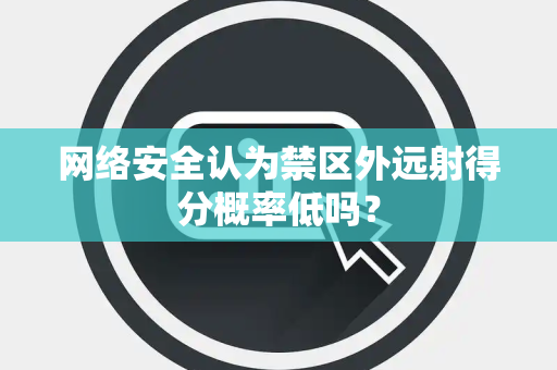 网络安全认为禁区外远射得分概率低吗？
